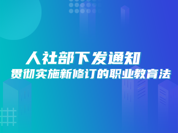 人社部下發(fā)通知：貫徹實施新修訂的職業(yè)教育法